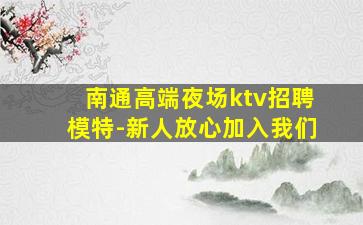 南通高端夜场ktv招聘模特-新人放心加入我们